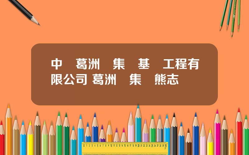 中國葛洲垻集團基礎工程有限公司 葛洲垻集團熊志強